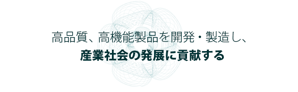 高品質、高機能製品を開発・製造し、産業社会の発展に貢献する